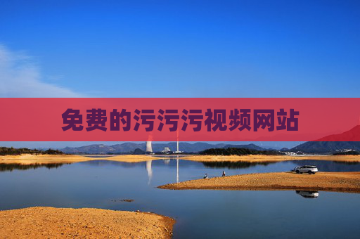 免费的污污污视频网站 免费的污污污视频网站