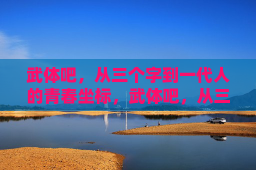武体吧,从三个字到一代人的青春坐标,武体吧,从三个字到一代人的青春坐标 武体吧,从三个字到一代人的青春坐标,武体吧,从三个字到一代人的青春坐标