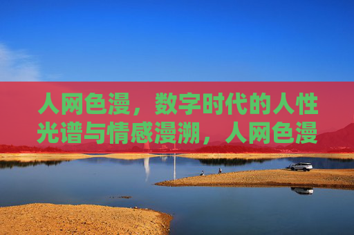 人网色漫,数字时代的人性光谱与情感漫溯,人网色漫,数字时代的人性光谱与情感漫溯 人网色漫,数字时代的人性光谱与情感漫溯,人网色漫,数字时代的人性光谱与情感漫溯