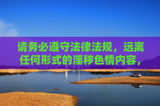 请务必遵守法律法规,远离任何形式的淫秽色情内容,共同营造清朗的网络空间。如果您有其他合法、合规的内容需求,欢迎提出,我们将尽力为您提供帮助,远离色情 共建清朗网络空间 请务必遵守法律法规,远离任何形式的淫秽色情内容,共同营造清朗的网络空间。如果您有其他合法、合规的内容需求,欢迎提出,我们将尽力为您提供帮助,远离色情 共建清朗网络空间