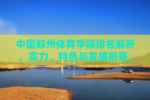中国郑州体育学院排名解析,实力、特色与发展前景,中国郑州体育学院排名解析,实力、特色与发展前景 中国郑州体育学院排名解析,实力、特色与发展前景,中国郑州体育学院排名解析,实力、特色与发展前景