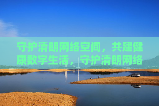 守护清朗网络空间,共建健康数字生活,守护清朗网络空间,共建健康数字生活 守护清朗网络空间,共建健康数字生活,守护清朗网络空间,共建健康数字生活