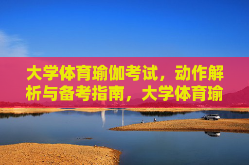 大学体育瑜伽考试,动作解析与备考指南,大学体育瑜伽考试动作解析与备考指南 大学体育瑜伽考试,动作解析与备考指南,大学体育瑜伽考试动作解析与备考指南
