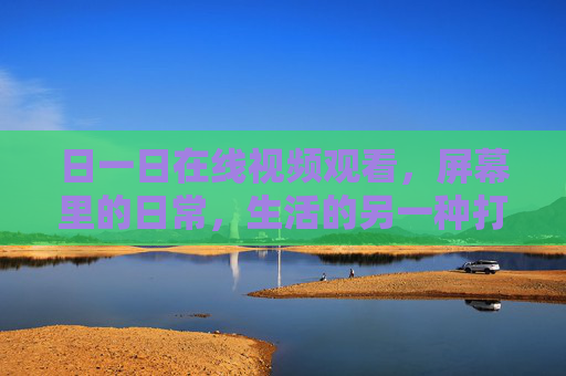 日一日在线视频观看,屏幕里的日常,生活的另一种打开方式,屏幕里的日常,另一种打开方式 日一日在线视频观看,屏幕里的日常,生活的另一种打开方式,屏幕里的日常,另一种打开方式