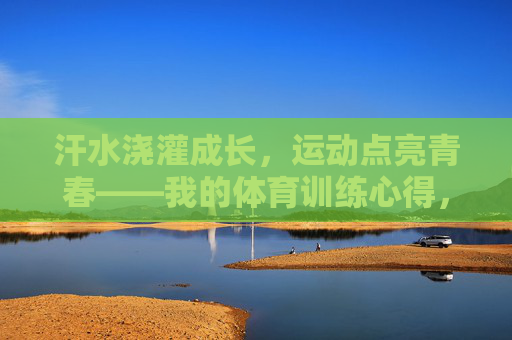 汗水浇灌成长,运动点亮青春——我的体育训练心得,汗水浇灌成长,运动点亮青春 汗水浇灌成长,运动点亮青春——我的体育训练心得,汗水浇灌成长,运动点亮青春