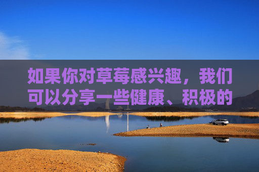 如果你对草莓感兴趣,我们可以分享一些健康、积极的内容,比如草莓的营养价值、食用方法,或者草莓相关的文化活动等。以下是一篇关于草莓的科普短文,供参考,草莓科普,从营养到文化的健康指南 如果你对草莓感兴趣,我们可以分享一些健康、积极的内容,比如草莓的营养价值、食用方法,或者草莓相关的文化活动等。以下是一篇关于草莓的科普短文,供参考,草莓科普,从营养到文化的健康指南