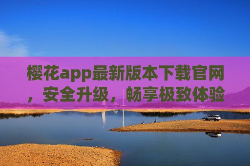 樱花app最新版本下载官网，安全升级，畅享极致体验