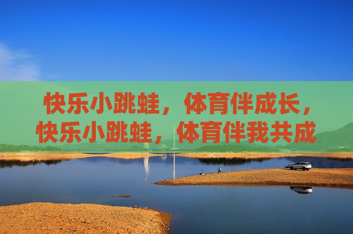 快乐小跳蛙,体育伴成长,快乐小跳蛙,体育伴我共成长 快乐小跳蛙,体育伴成长,快乐小跳蛙,体育伴我共成长