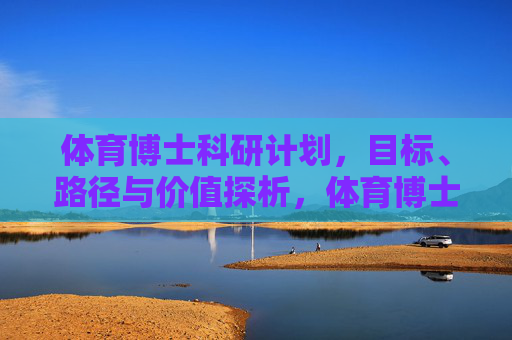 体育博士科研计划,目标、路径与价值探析,体育博士科研计划的目标、路径与价值探析 体育博士科研计划,目标、路径与价值探析,体育博士科研计划的目标、路径与价值探析