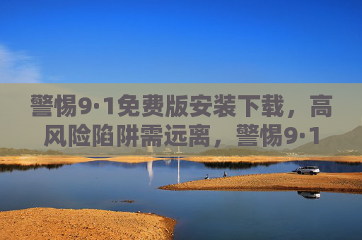 警惕9·1免费版安装下载,高风险陷阱需远离,警惕9·1免费版安装下载,高风险陷阱需远离 警惕9·1免费版安装下载,高风险陷阱需远离,警惕9·1免费版安装下载,高风险陷阱需远离