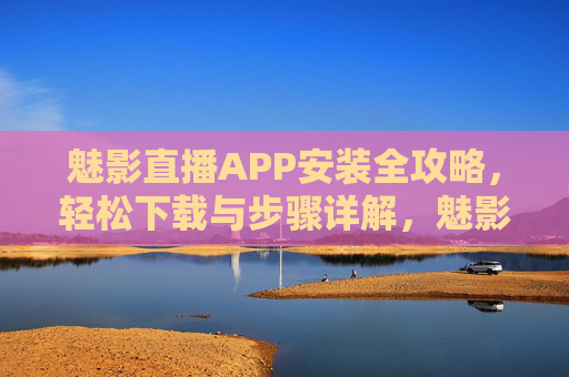 魅影直播APP安装全攻略,轻松下载与步骤详解,魅影直播APP安装全攻略,轻松下载步骤详解 魅影直播APP安装全攻略,轻松下载与步骤详解,魅影直播APP安装全攻略,轻松下载步骤详解
