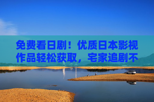 免费看日剧!优质日本影视作品轻松获取,宅家追剧不停歇,免费宅家追剧,优质日剧轻松获取 免费看日剧!优质日本影视作品轻松获取,宅家追剧不停歇,免费宅家追剧,优质日剧轻松获取