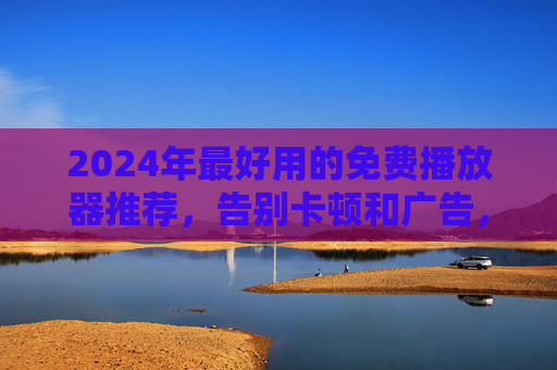 2024年最好用的免费播放器推荐,告别卡顿和广告,全平台覆盖!2024最好用免费播放器推荐,告别卡顿广告,全平台覆盖! 2024年最好用的免费播放器推荐,告别卡顿和广告,全平台覆盖!2024最好用免费播放器推荐,告别卡顿广告,全平台覆盖!