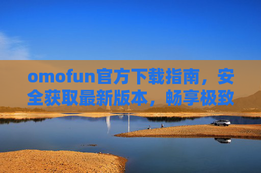 omofun官方下载指南,安全获取最新版本,畅享极致娱乐体验,omofun官方下载,安全最新版,畅享极致娱乐 omofun官方下载指南,安全获取最新版本,畅享极致娱乐体验,omofun官方下载,安全最新版,畅享极致娱乐
