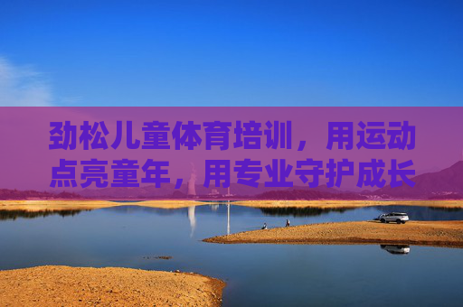 劲松儿童体育培训,用运动点亮童年,用专业守护成长,劲松儿童体育,运动点亮童年,专业守护成长 劲松儿童体育培训,用运动点亮童年,用专业守护成长,劲松儿童体育,运动点亮童年,专业守护成长