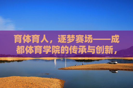 育体育人,逐梦赛场——成都体育学院的传承与创新,成都体育学院,育体育人守传承,逐梦赛场谋创新 育体育人,逐梦赛场——成都体育学院的传承与创新,成都体育学院,育体育人守传承,逐梦赛场谋创新