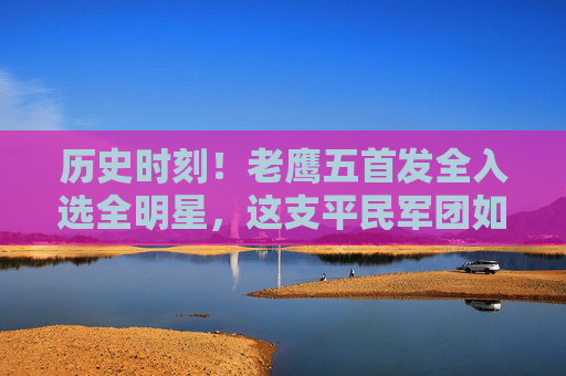 历史时刻!老鹰五首发全入选全明星,这支平民军团如何点燃全联盟?历史时刻!老鹰五首发全入选全明星,平民军团点燃全联盟 历史时刻!老鹰五首发全入选全明星,这支平民军团如何点燃全联盟?历史时刻!老鹰五首发全入选全明星,平民军团点燃全联盟
