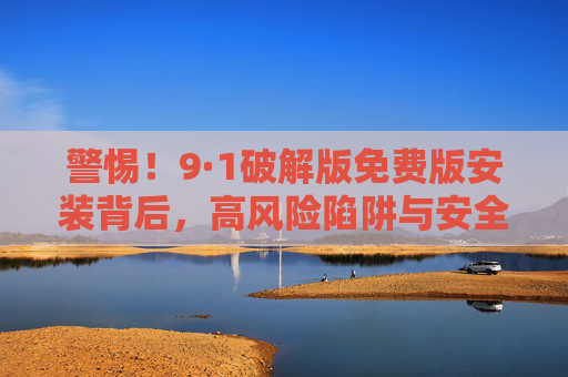 警惕!9·1破解版免费版安装背后,高风险陷阱与安全警示,警惕!破解版免费版安装背后的高风险陷阱与安全警示 警惕!9·1破解版免费版安装背后,高风险陷阱与安全警示,警惕!破解版免费版安装背后的高风险陷阱与安全警示