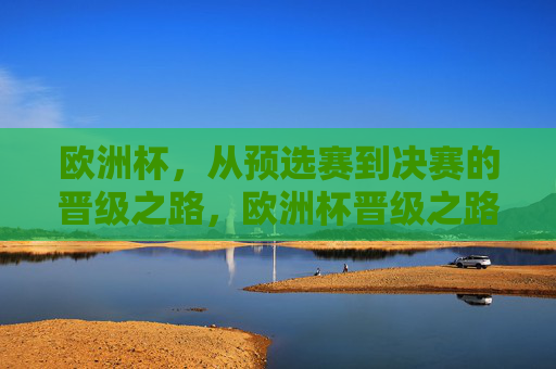 欧洲杯,从预选赛到决赛的晋级之路,欧洲杯晋级之路,从预选赛到决赛 欧洲杯,从预选赛到决赛的晋级之路,欧洲杯晋级之路,从预选赛到决赛