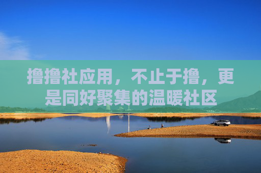 撸撸社应用，不止于撸，更是同好聚集的温暖社区