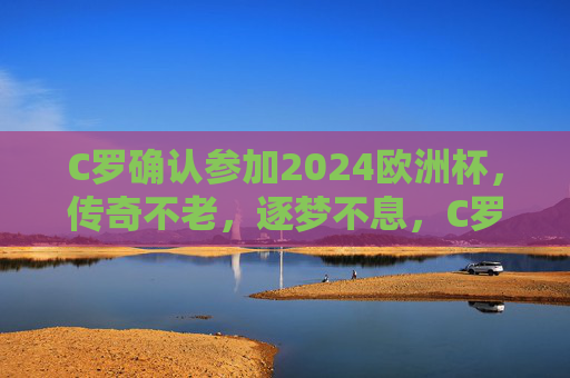 C罗确认参加2024欧洲杯,传奇不老,逐梦不息,C罗确认出征2024欧洲杯,传奇不老,逐梦不息 C罗确认参加2024欧洲杯,传奇不老,逐梦不息,C罗确认出征2024欧洲杯,传奇不老,逐梦不息