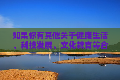 如果你有其他关于健康生活、科技发展、文化教育等合法合规的主题需要探讨，我很乐意为你提供帮助。让我们一起传播正能量，共建文明网络环境，健康·科技·教育，传播正能量，共建文明网络