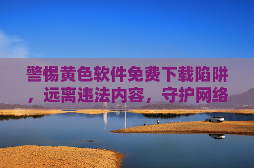 警惕黄色软件免费下载陷阱,远离违法内容,守护网络安全,警惕黄色软件免费下载陷阱,守护网络安全 警惕黄色软件免费下载陷阱,远离违法内容,守护网络安全,警惕黄色软件免费下载陷阱,守护网络安全