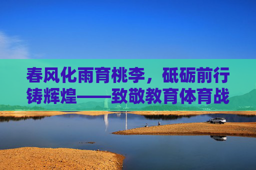 春风化雨育桃李,砥砺前行铸辉煌——致敬教育体育战线的先进人员,教育体育先进,春风化雨育桃李,砥砺前行铸辉煌 春风化雨育桃李,砥砺前行铸辉煌——致敬教育体育战线的先进人员,教育体育先进,春风化雨育桃李,砥砺前行铸辉煌