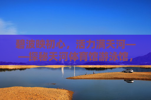 碧波映初心,活力满天河——探秘天河体育馆游泳馆,碧波映初心 活力满天河 碧波映初心,活力满天河——探秘天河体育馆游泳馆,碧波映初心 活力满天河