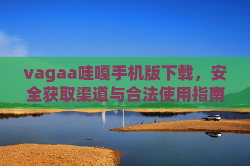 vagaa哇嘎手机版下载,安全获取渠道与合法使用指南,vagaa哇嘎手机版下载,安全获取与合法使用指南 vagaa哇嘎手机版下载,安全获取渠道与合法使用指南,vagaa哇嘎手机版下载,安全获取与合法使用指南
