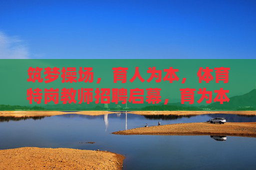 筑梦操场,育人为本,体育特岗教师招聘启幕,育为本,体育特岗教师招聘启幕 筑梦操场,育人为本,体育特岗教师招聘启幕,育为本,体育特岗教师招聘启幕