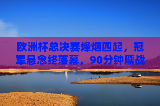 欧洲杯总决赛烽烟四起,冠军悬念终落幕,90分钟鏖战铸就传奇,欧洲杯总决赛,90分钟鏖战铸就传奇 欧洲杯总决赛烽烟四起,冠军悬念终落幕,90分钟鏖战铸就传奇,欧洲杯总决赛,90分钟鏖战铸就传奇