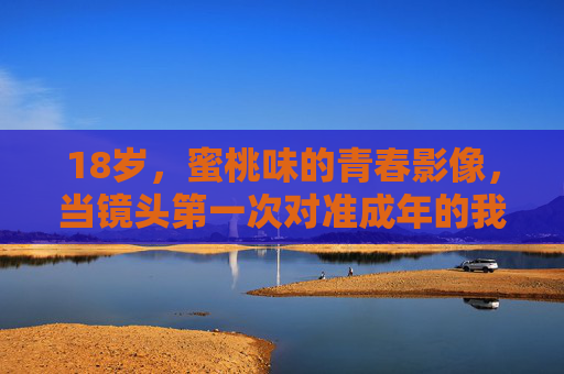 18岁,蜜桃味的青春影像,当镜头第一次对准成年的我们,蜜桃味18岁,镜头里的成年初影像 18岁,蜜桃味的青春影像,当镜头第一次对准成年的我们,蜜桃味18岁,镜头里的成年初影像
