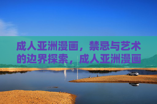 成人亚洲漫画,禁忌与艺术的边界探索,成人亚洲漫画,禁忌与艺术的边界探索 成人亚洲漫画,禁忌与艺术的边界探索,成人亚洲漫画,禁忌与艺术的边界探索