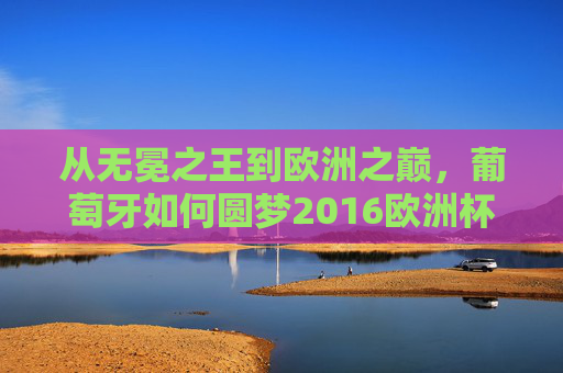 从无冕之王到欧洲之巅,葡萄牙如何圆梦2016欧洲杯?葡萄牙,从无冕之王到2016欧洲之巅 从无冕之王到欧洲之巅,葡萄牙如何圆梦2016欧洲杯?葡萄牙,从无冕之王到2016欧洲之巅