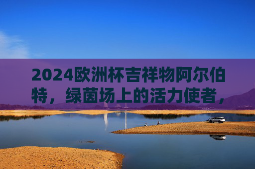 2024欧洲杯吉祥物阿尔伯特,绿茵场上的活力使者,2024欧洲杯吉祥物阿尔伯特,绿茵活力使者 2024欧洲杯吉祥物阿尔伯特,绿茵场上的活力使者,2024欧洲杯吉祥物阿尔伯特,绿茵活力使者