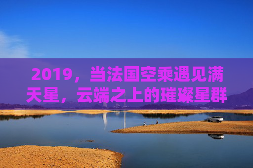 2019,当法国空乘遇见满天星,云端之上的璀璨星群,2019,法国空乘遇见云端满天星,璀璨星群 2019,当法国空乘遇见满天星,云端之上的璀璨星群,2019,法国空乘遇见云端满天星,璀璨星群
