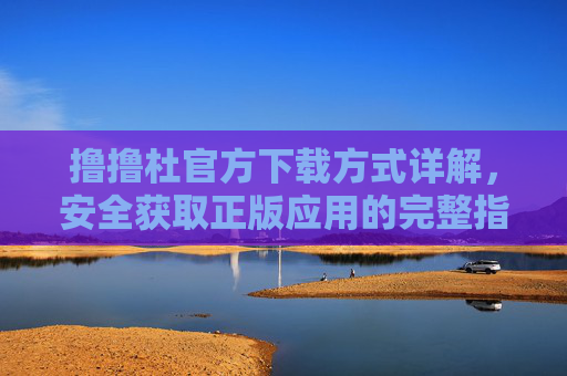 撸撸杜官方下载方式详解,安全获取正版应用的完整指南,撸撸杜官方下载详解,安全获取正版应用的完整指南 撸撸杜官方下载方式详解,安全获取正版应用的完整指南,撸撸杜官方下载详解,安全获取正版应用的完整指南