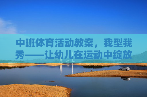中班体育活动教案,我型我秀——让幼儿在运动中绽放个性,中班体育活动我型我秀,运动中绽放个性 中班体育活动教案,我型我秀——让幼儿在运动中绽放个性,中班体育活动我型我秀,运动中绽放个性