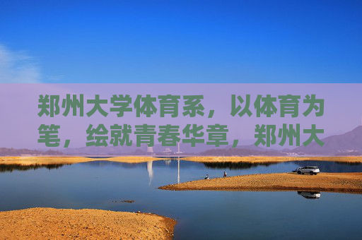 郑州大学体育系,以体育为笔,绘就青春华章,郑州大学体育系,以体育为笔,绘就青春华章 郑州大学体育系,以体育为笔,绘就青春华章,郑州大学体育系,以体育为笔,绘就青春华章