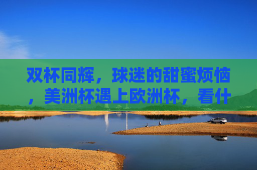 双杯同辉,球迷的甜蜜烦恼,美洲杯遇上欧洲杯,看什么?怎么看?双杯同辉,球迷的甜蜜烦恼 双杯同辉,球迷的甜蜜烦恼,美洲杯遇上欧洲杯,看什么?怎么看?双杯同辉,球迷的甜蜜烦恼
