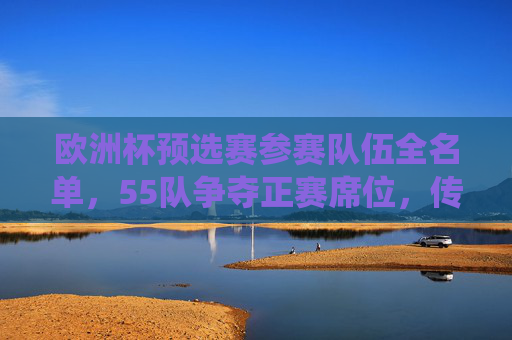 欧洲杯预选赛参赛队伍全名单,55队争夺正赛席位,传统强队与新军共舞,欧洲杯预选赛,55队争正赛席位,传统强队与新军共舞 欧洲杯预选赛参赛队伍全名单,55队争夺正赛席位,传统强队与新军共舞,欧洲杯预选赛,55队争正赛席位,传统强队与新军共舞