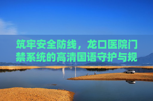 筑牢安全防线,龙口医院门禁系统的高清国语守护与规范管理,龙口医院门禁系统,高清守护与规范管理筑牢安全防线 筑牢安全防线,龙口医院门禁系统的高清国语守护与规范管理,龙口医院门禁系统,高清守护与规范管理筑牢安全防线