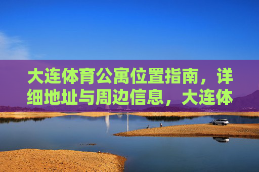大连体育公寓位置指南,详细地址与周边信息,大连体育公寓位置指南,详细地址与周边信息 大连体育公寓位置指南,详细地址与周边信息,大连体育公寓位置指南,详细地址与周边信息