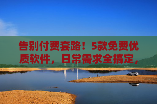 告别付费套路!5款免费优质软件,日常需求全搞定,5款免费优质软件,日常需求全搞定 告别付费套路!5款免费优质软件,日常需求全搞定,5款免费优质软件,日常需求全搞定