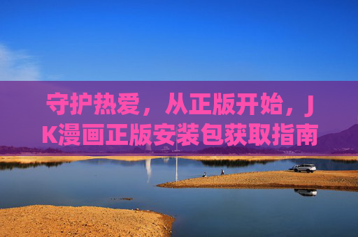 守护热爱,从正版开始,JK漫画正版安装包获取指南,正版JK漫画安装包获取指南,守护热爱 守护热爱,从正版开始,JK漫画正版安装包获取指南,正版JK漫画安装包获取指南,守护热爱
