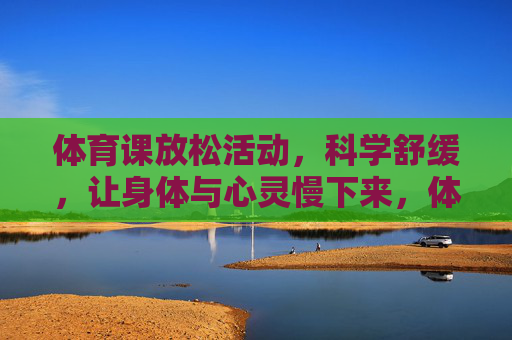 体育课放松活动,科学舒缓,让身体与心灵慢下来,体育课放松,科学舒缓,身心慢下来 体育课放松活动,科学舒缓,让身体与心灵慢下来,体育课放松,科学舒缓,身心慢下来
