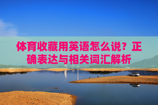 体育收藏用英语怎么说?正确表达与相关词汇解析 体育收藏用英语怎么说?正确表达与相关词汇解析