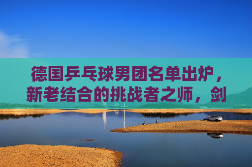 德国乒乓球男团名单出炉,新老结合的挑战者之师,剑指巴黎奥运佳绩,德国乒乓球男团名单出炉,新老结合挑战者之师剑指巴黎奥运 德国乒乓球男团名单出炉,新老结合的挑战者之师,剑指巴黎奥运佳绩,德国乒乓球男团名单出炉,新老结合挑战者之师剑指巴黎奥运