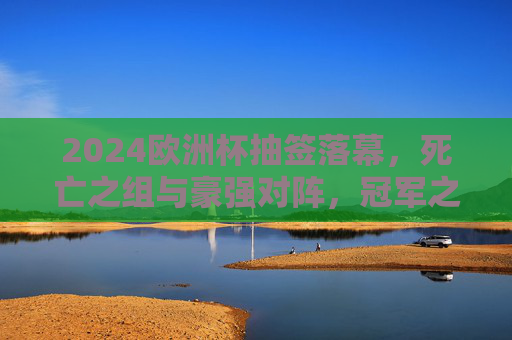2024欧洲杯抽签落幕,死亡之组与豪强对阵,冠军之路悬念丛生,2024欧洲杯抽签落幕,死亡之组与豪强对阵,冠军之路悬念丛生 2024欧洲杯抽签落幕,死亡之组与豪强对阵,冠军之路悬念丛生,2024欧洲杯抽签落幕,死亡之组与豪强对阵,冠军之路悬念丛生